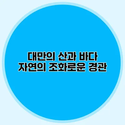 대만의 산과 바다 자연의 조화로운 경관