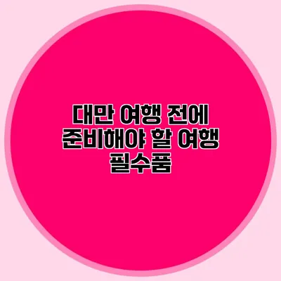 대만 여행 전에 준비해야 할 여행 필수품