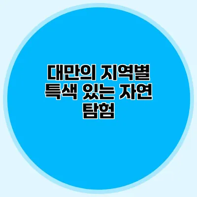 대만의 지역별 특색 있는 자연 탐험