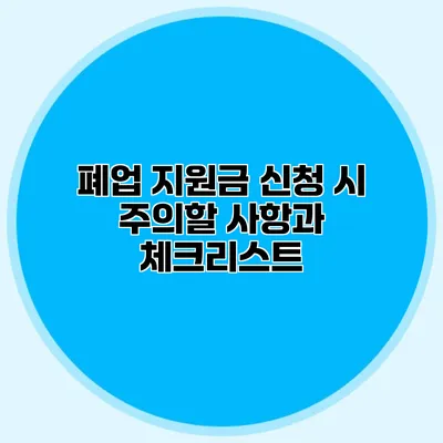 폐업 지원금 신청 시 주의할 사항과 체크리스트
